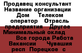 Продавец-консультант › Название организации ­ Дом.ru Телеком-оператор › Отрасль предприятия ­ Другое › Минимальный оклад ­ 25 000 - Все города Работа » Вакансии   . Чувашия респ.,Порецкое. с.